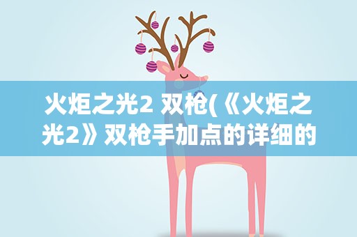 火炬之光2 双枪(《火炬之光2》双枪手加点的详细的攻略有什么)