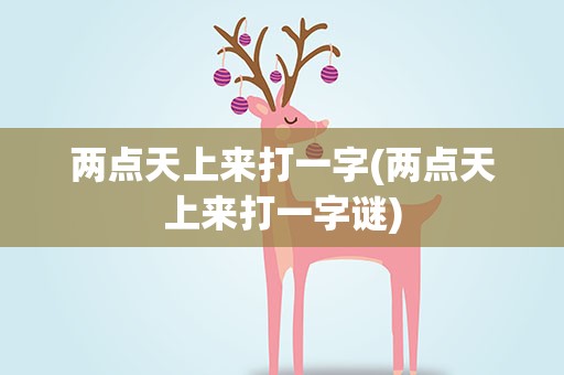 两点天上来打一字(两点天上来打一字谜)