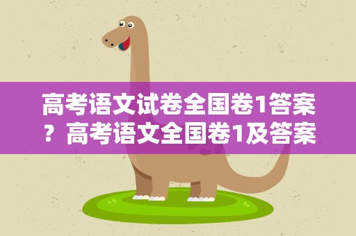 高考语文试卷全国卷1答案？高考语文全国卷1及答案