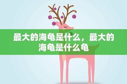 最大的海龟是什么，最大的海龟是什么龟