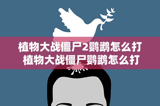 植物大战僵尸2鹦鹉怎么打 植物大战僵尸鹦鹉怎么打败