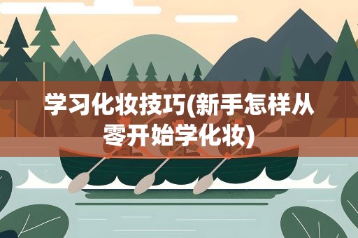 学习化妆技巧(新手怎样从零开始学化妆)