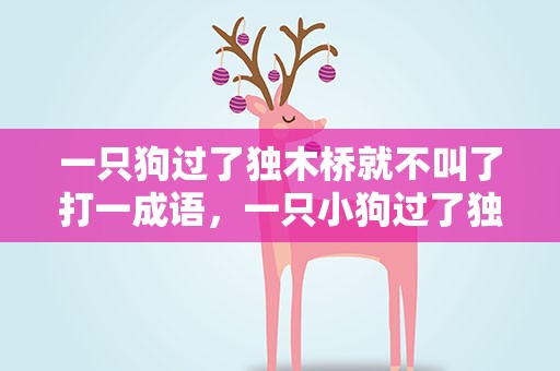 一只狗过了独木桥就不叫了打一成语，一只小狗过了独木桥就不叫了打一成语