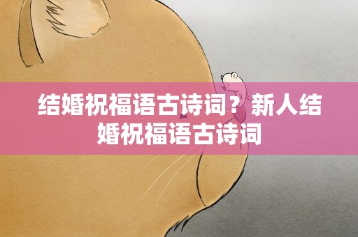 结婚祝福语古诗词？新人结婚祝福语古诗词