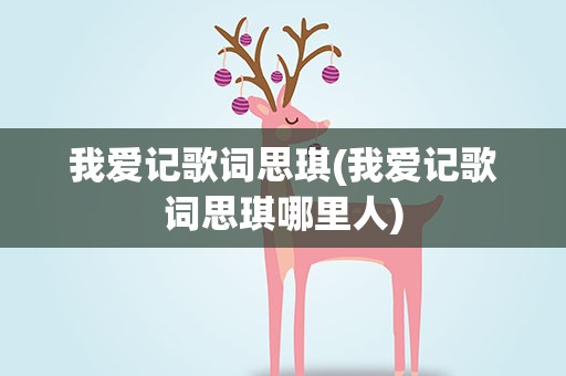 我爱记歌词思琪(我爱记歌词思琪哪里人)