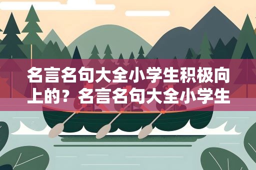 名言名句大全小学生积极向上的？名言名句大全小学生积极向上的句子