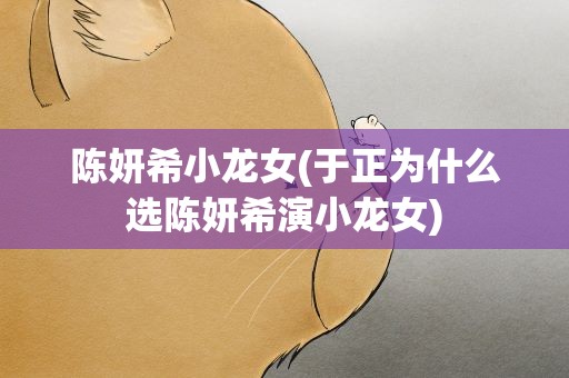 陈妍希小龙女(于正为什么选陈妍希演小龙女)
