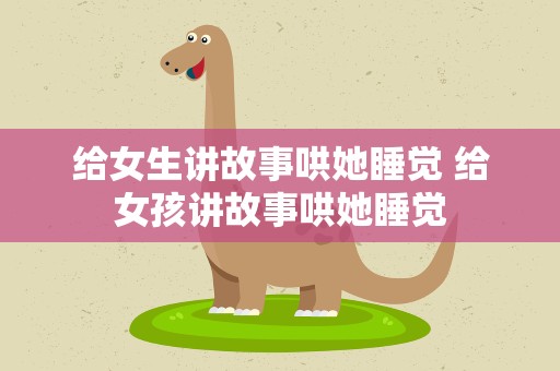 给女生讲故事哄她睡觉 给女孩讲故事哄她睡觉