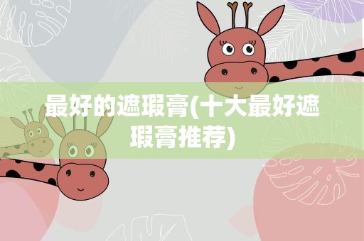 最好的遮瑕膏(十大最好遮瑕膏推荐)