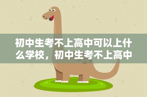 初中生考不上高中可以上什么学校，初中生考不上高中可以上什么学校好