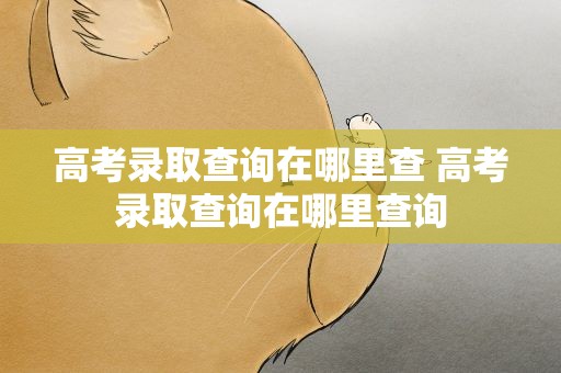 高考录取查询在哪里查 高考录取查询在哪里查询