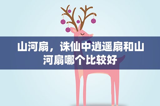 山河扇，诛仙中逍遥扇和山河扇哪个比较好