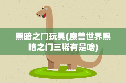 黑暗之门玩具(魔兽世界黑暗之门三稀有是啥)