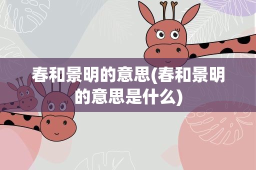 春和景明的意思(春和景明的意思是什么)