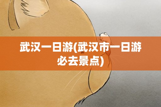 武汉一日游(武汉市一日游必去景点)