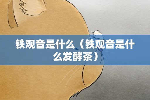 铁观音是什么（铁观音是什么发酵茶）