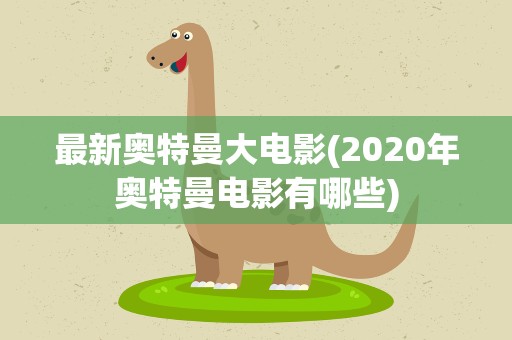 最新奥特曼大电影(2020年奥特曼电影有哪些)