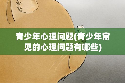 青少年心理问题(青少年常见的心理问题有哪些)
