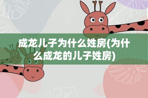 成龙儿子为什么姓房(为什么成龙的儿子姓房)