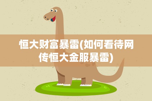 恒大财富暴雷(如何看待网传恒大金服暴雷)