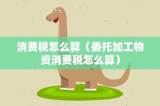 消费税怎么算（委托加工物资消费税怎么算）