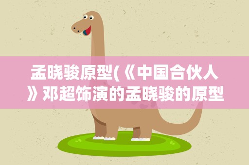 孟晓骏原型(《中国合伙人》邓超饰演的孟晓骏的原型是谁)