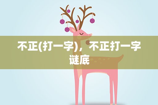 不正(打一字)，不正打一字谜底
