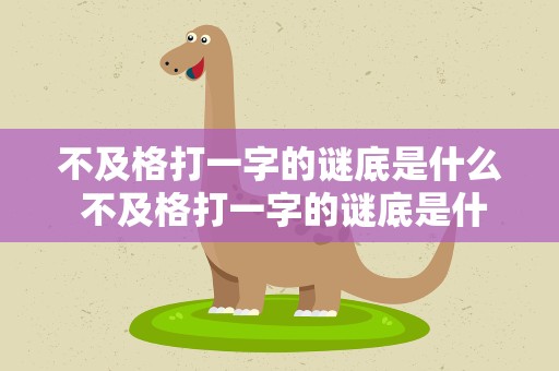 不及格打一字的谜底是什么 不及格打一字的谜底是什么呢