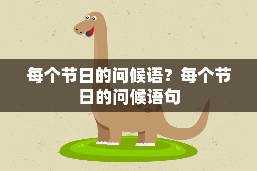 每个节日的问候语？每个节日的问候语句