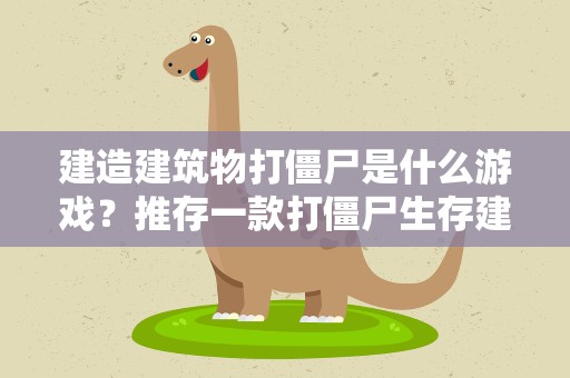 建造建筑物打僵尸是什么游戏？推存一款打僵尸生存建造类的手机游戏求大神