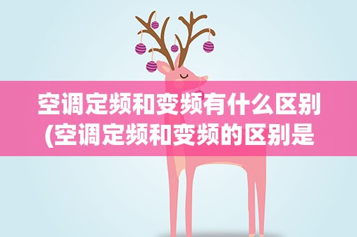空调定频和变频有什么区别(空调定频和变频的区别是什么)