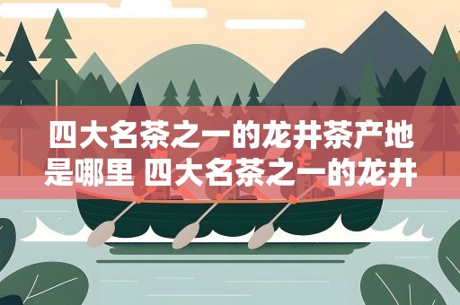 四大名茶之一的龙井茶产地是哪里 四大名茶之一的龙井茶产地是在哪里