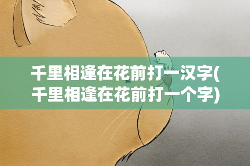 千里相逢在花前打一汉字(千里相逢在花前打一个字)