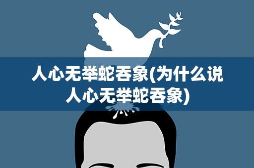 人心无举蛇吞象(为什么说人心无举蛇吞象)