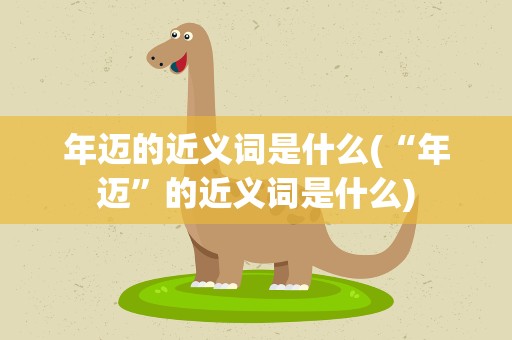 年迈的近义词是什么(“年迈”的近义词是什么)
