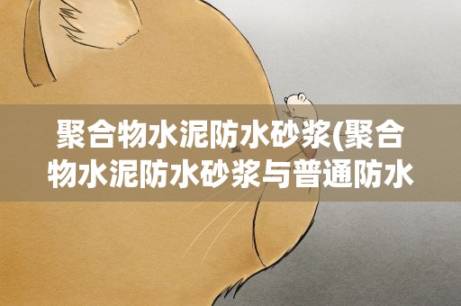 聚合物水泥防水砂浆(聚合物水泥防水砂浆与普通防水砂浆的区别)