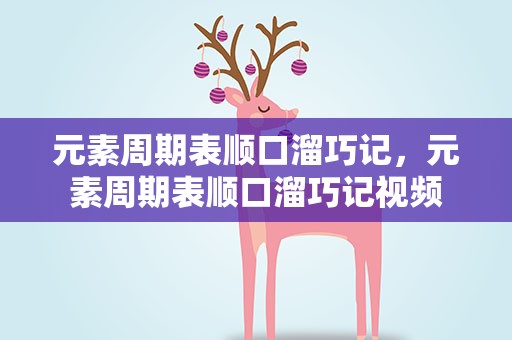 元素周期表顺口溜巧记，元素周期表顺口溜巧记视频