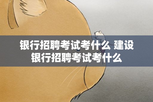 银行招聘考试考什么 建设银行招聘考试考什么