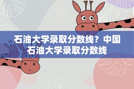 石油大学录取分数线？中国石油大学录取分数线