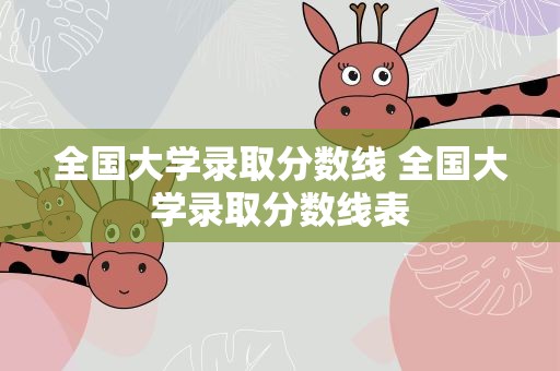 全国大学录取分数线 全国大学录取分数线表