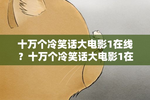 十万个冷笑话大电影1在线？十万个冷笑话大电影1在线观看