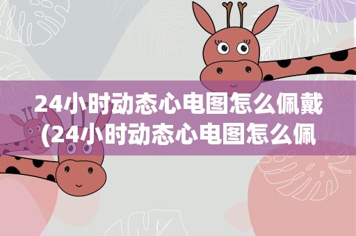24小时动态心电图怎么佩戴(24小时动态心电图怎么佩戴图片)