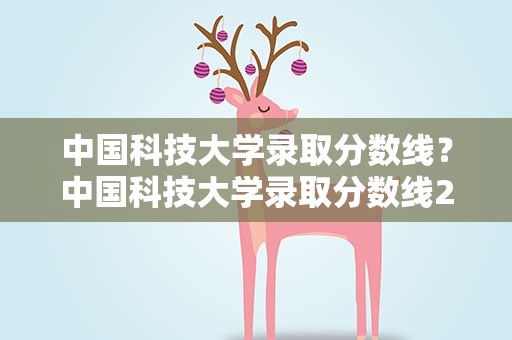 中国科技大学录取分数线？中国科技大学录取分数线2022