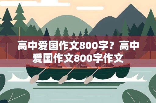 高中爱国作文800字？高中爱国作文800字作文