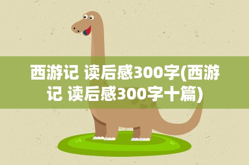 西游记 读后感300字(西游记 读后感300字十篇)