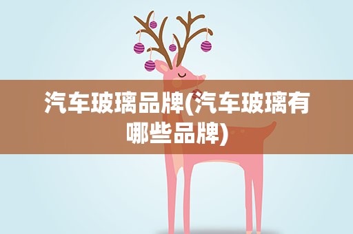汽车玻璃品牌(汽车玻璃有哪些品牌)
