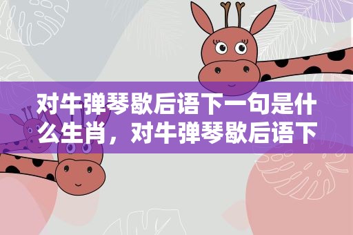 对牛弹琴歇后语下一句是什么生肖，对牛弹琴歇后语下一句是什么生肖呢