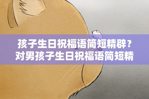 孩子生日祝福语简短精辟？对男孩子生日祝福语简短精辟