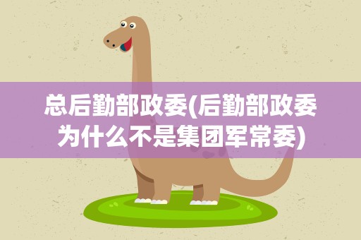 总后勤部政委(后勤部政委为什么不是集团军常委)