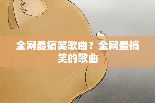 全网最搞笑歌曲？全网最搞笑的歌曲